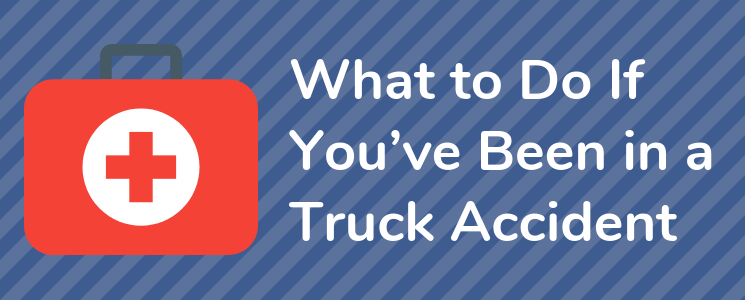 What to Do If You’ve Been in a Truck Accident